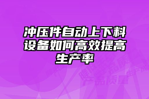 沖壓件自動上下料設備如何高效提高生產(chǎn)率