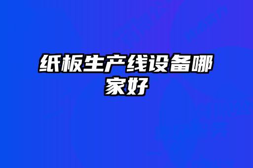 紙板生產(chǎn)線設備哪家好