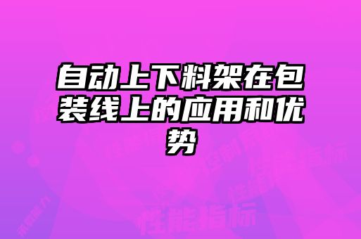 自動(dòng)上下料架在包裝線上的應(yīng)用和優(yōu)勢