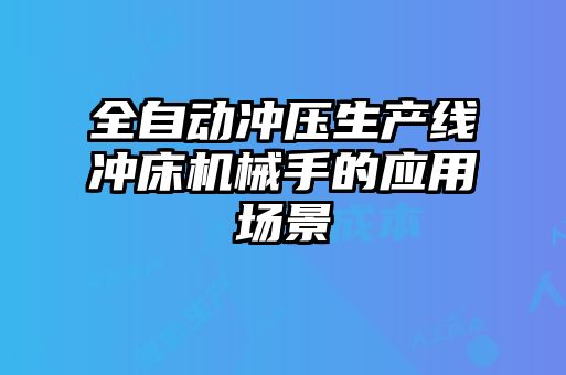 全自動沖壓生產(chǎn)線沖床機(jī)械手的應(yīng)用場景